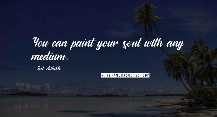 Jeet Aulakh Quotes: You can paint your soul with any medium.