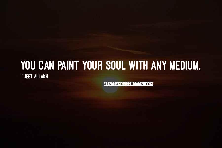 Jeet Aulakh Quotes: You can paint your soul with any medium.