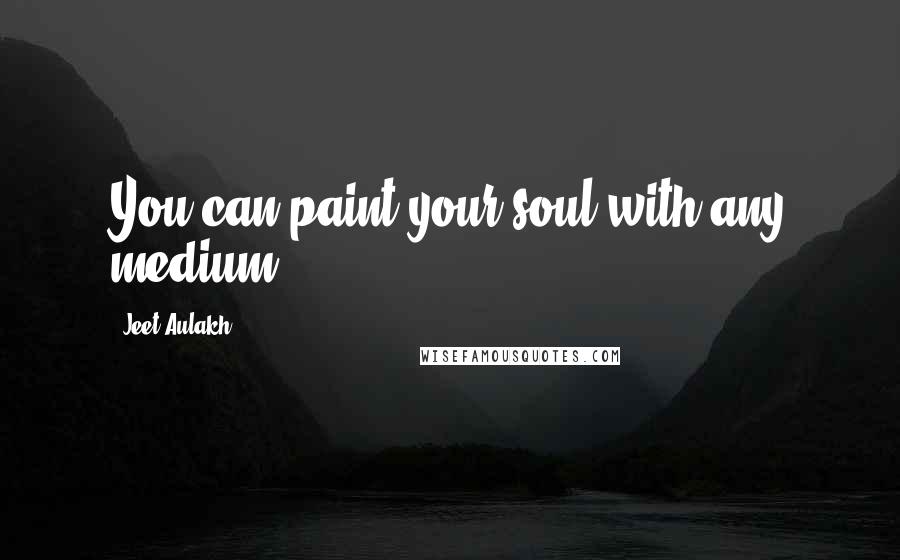 Jeet Aulakh Quotes: You can paint your soul with any medium.