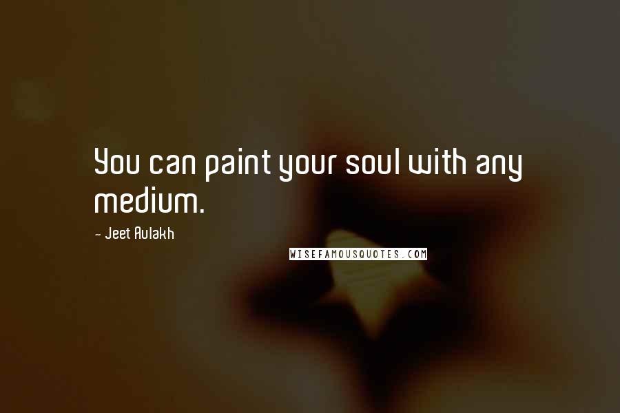 Jeet Aulakh Quotes: You can paint your soul with any medium.