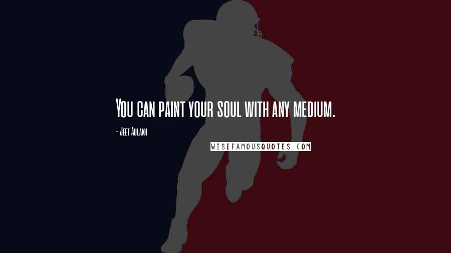 Jeet Aulakh Quotes: You can paint your soul with any medium.