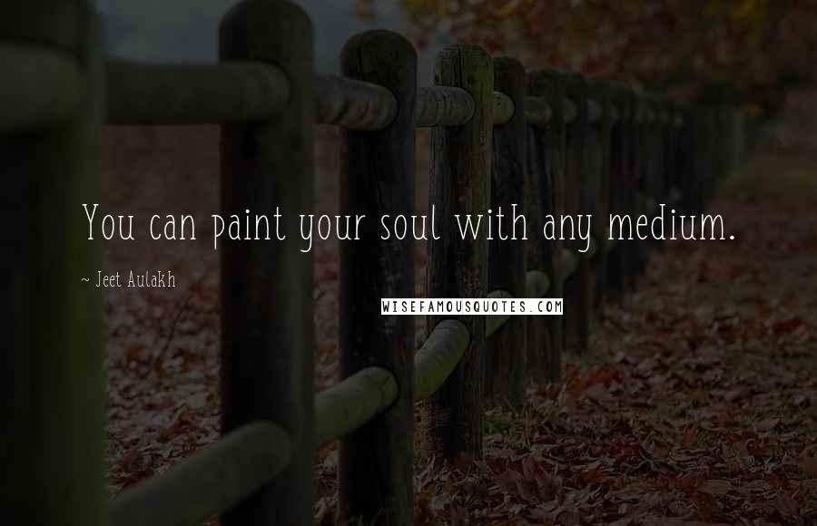 Jeet Aulakh Quotes: You can paint your soul with any medium.