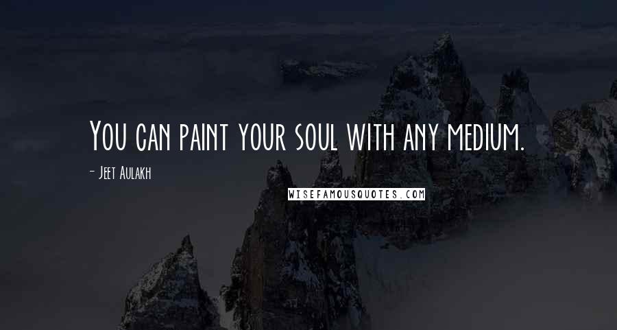 Jeet Aulakh Quotes: You can paint your soul with any medium.