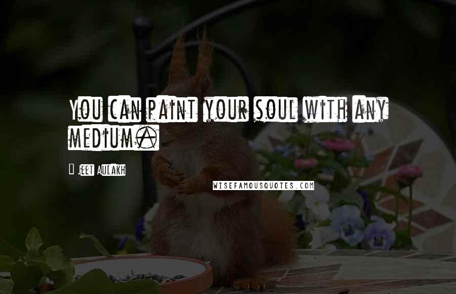 Jeet Aulakh Quotes: You can paint your soul with any medium.