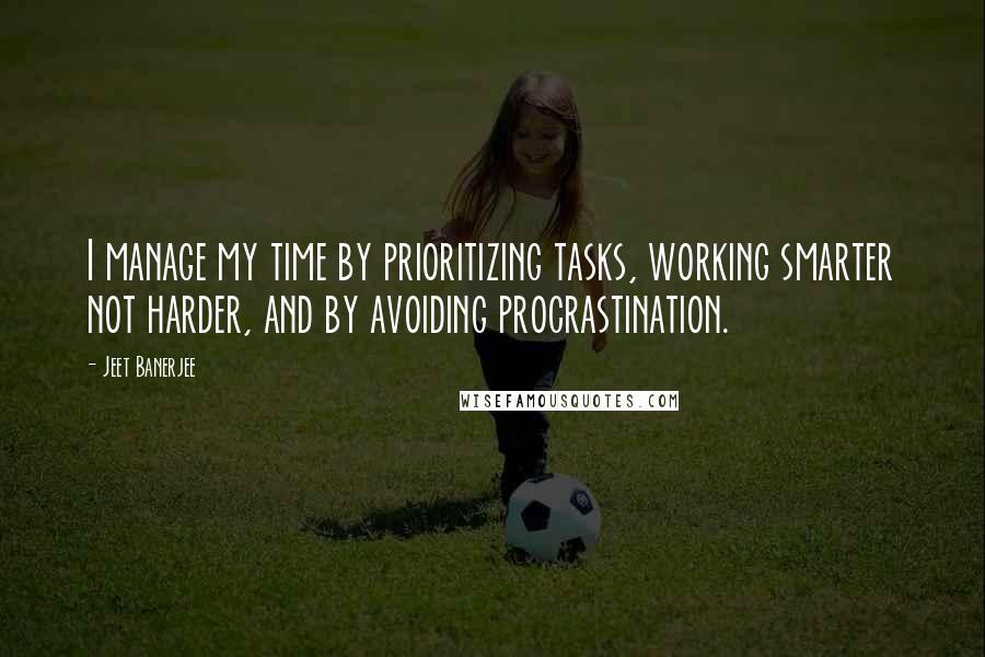 Jeet Banerjee Quotes: I manage my time by prioritizing tasks, working smarter not harder, and by avoiding procrastination.