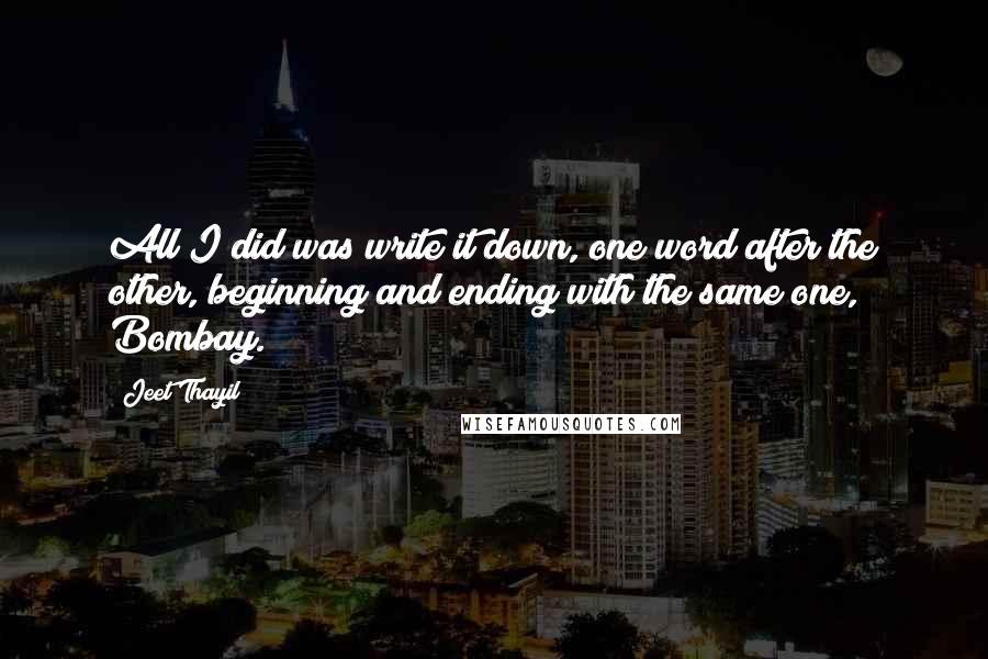 Jeet Thayil Quotes: All I did was write it down, one word after the other, beginning and ending with the same one, Bombay.