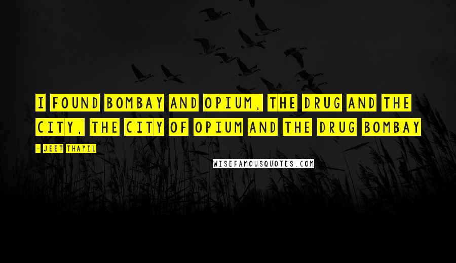 Jeet Thayil Quotes: I found Bombay and opium, the drug and the city, the city of opium and the drug Bombay