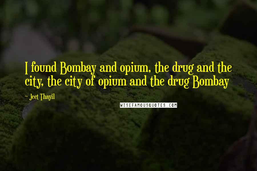 Jeet Thayil Quotes: I found Bombay and opium, the drug and the city, the city of opium and the drug Bombay