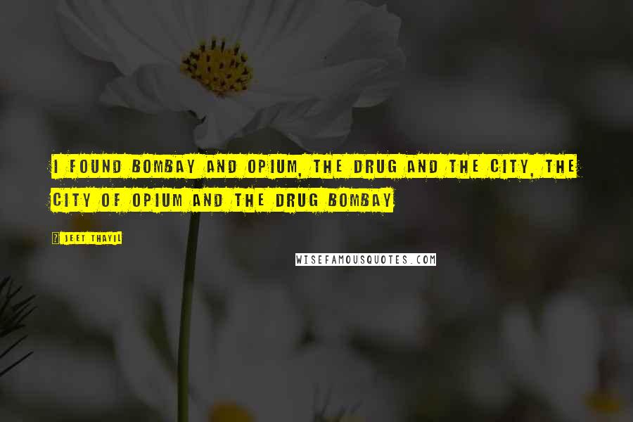 Jeet Thayil Quotes: I found Bombay and opium, the drug and the city, the city of opium and the drug Bombay