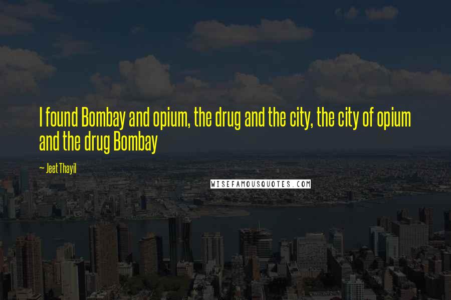 Jeet Thayil Quotes: I found Bombay and opium, the drug and the city, the city of opium and the drug Bombay