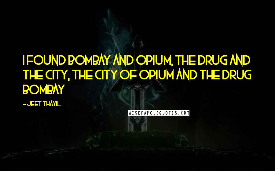 Jeet Thayil Quotes: I found Bombay and opium, the drug and the city, the city of opium and the drug Bombay