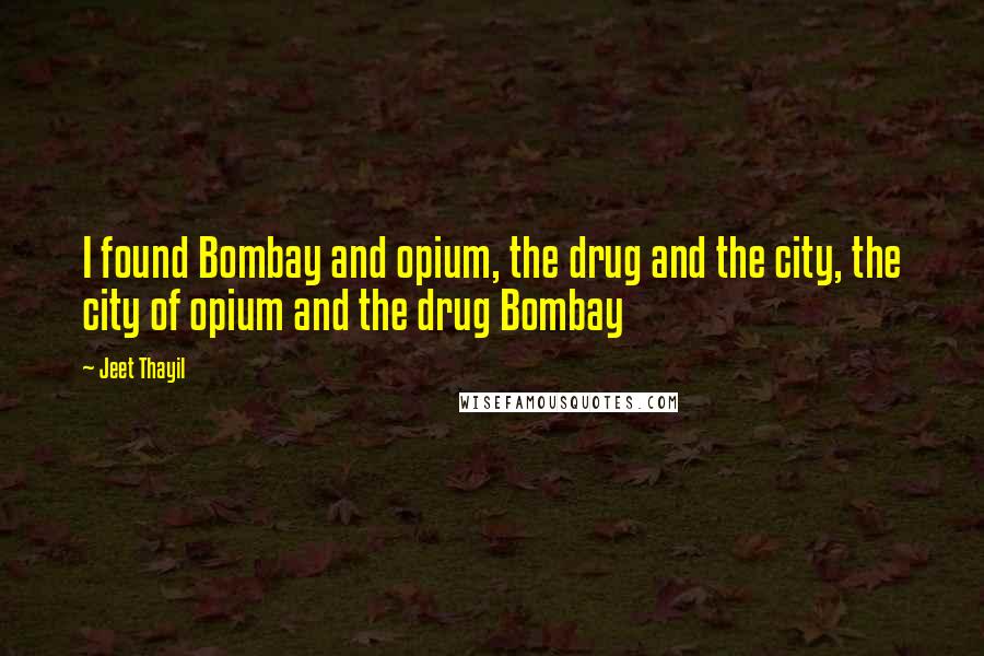 Jeet Thayil Quotes: I found Bombay and opium, the drug and the city, the city of opium and the drug Bombay