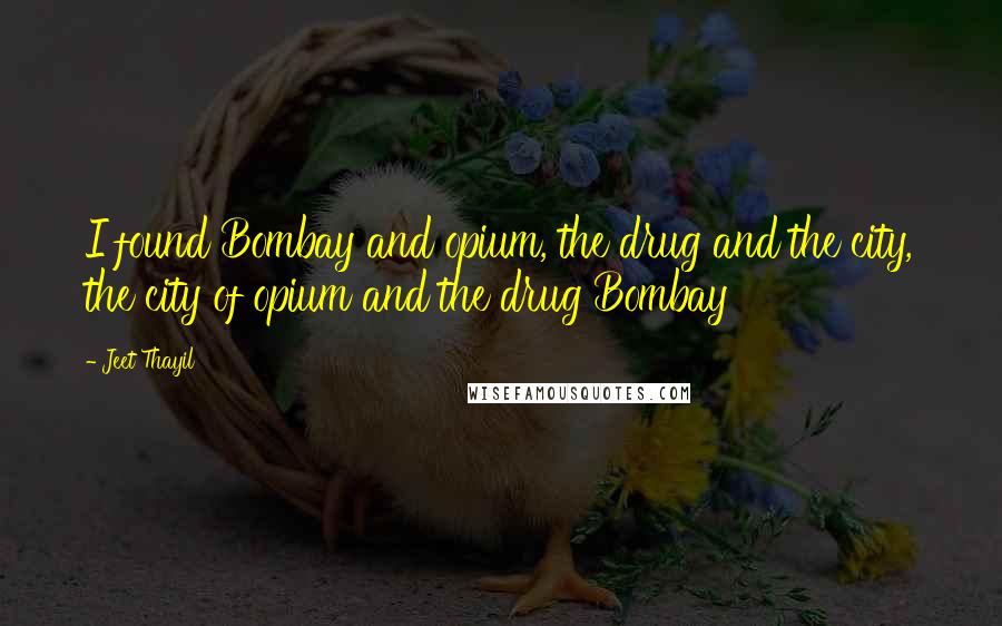 Jeet Thayil Quotes: I found Bombay and opium, the drug and the city, the city of opium and the drug Bombay