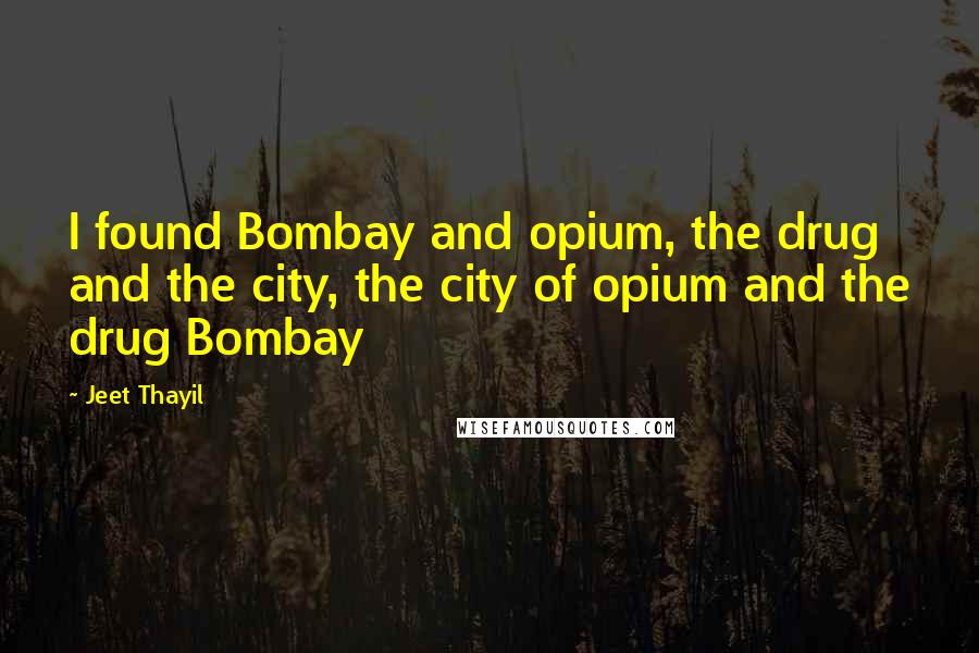 Jeet Thayil Quotes: I found Bombay and opium, the drug and the city, the city of opium and the drug Bombay