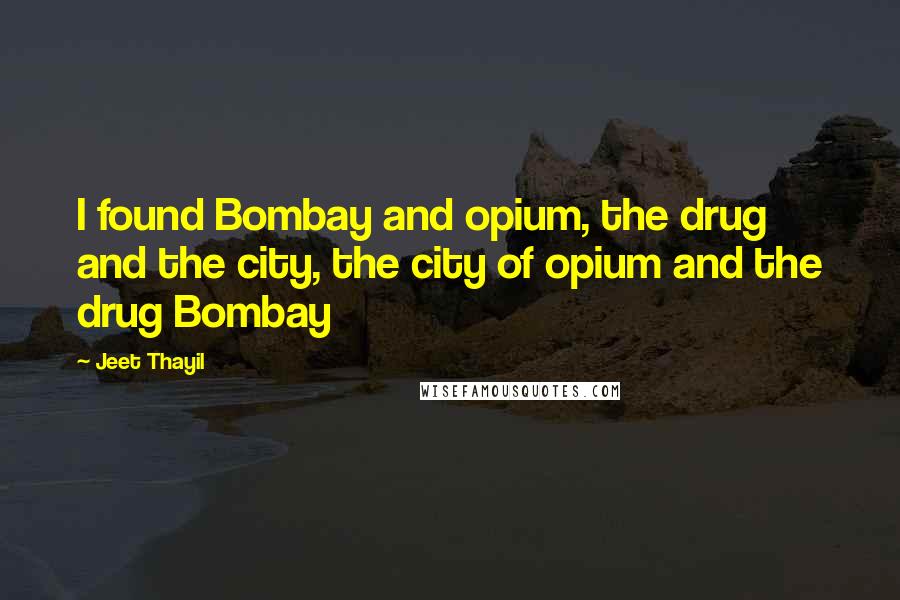 Jeet Thayil Quotes: I found Bombay and opium, the drug and the city, the city of opium and the drug Bombay