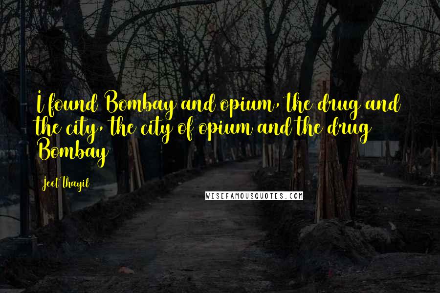 Jeet Thayil Quotes: I found Bombay and opium, the drug and the city, the city of opium and the drug Bombay