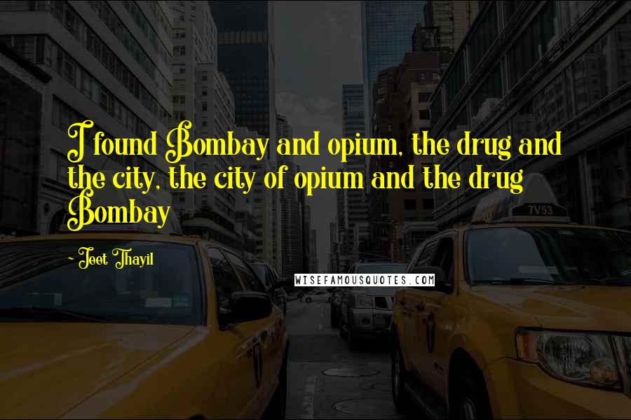 Jeet Thayil Quotes: I found Bombay and opium, the drug and the city, the city of opium and the drug Bombay