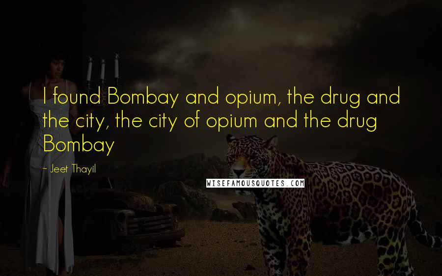 Jeet Thayil Quotes: I found Bombay and opium, the drug and the city, the city of opium and the drug Bombay
