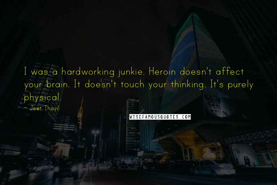 Jeet Thayil Quotes: I was a hardworking junkie. Heroin doesn't affect your brain. It doesn't touch your thinking. It's purely physical.