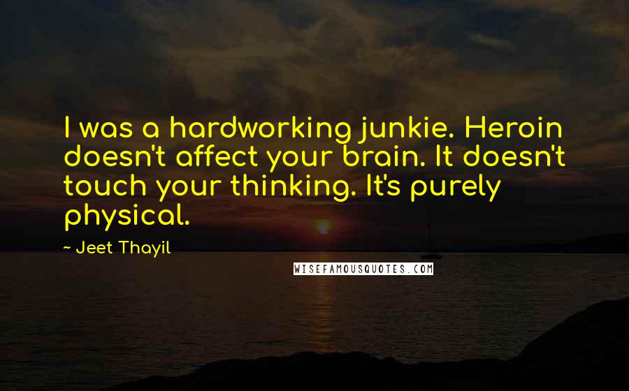 Jeet Thayil Quotes: I was a hardworking junkie. Heroin doesn't affect your brain. It doesn't touch your thinking. It's purely physical.