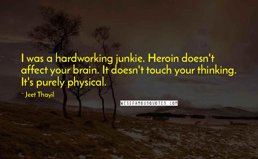 Jeet Thayil Quotes: I was a hardworking junkie. Heroin doesn't affect your brain. It doesn't touch your thinking. It's purely physical.