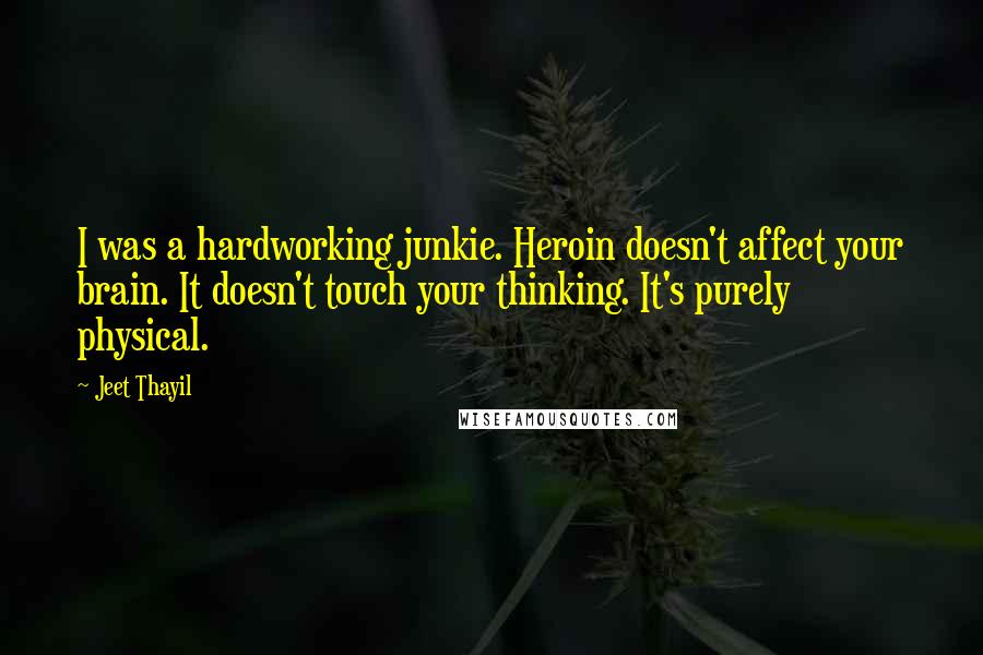 Jeet Thayil Quotes: I was a hardworking junkie. Heroin doesn't affect your brain. It doesn't touch your thinking. It's purely physical.