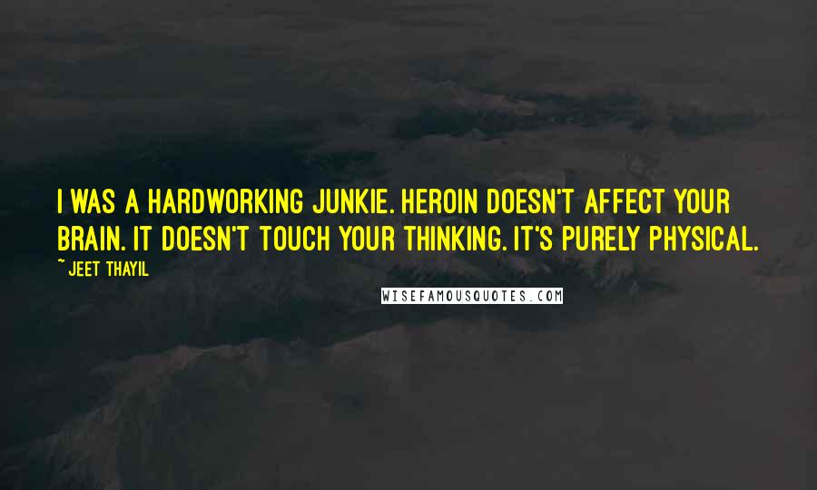 Jeet Thayil Quotes: I was a hardworking junkie. Heroin doesn't affect your brain. It doesn't touch your thinking. It's purely physical.