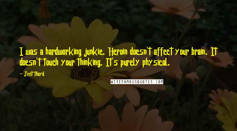 Jeet Thayil Quotes: I was a hardworking junkie. Heroin doesn't affect your brain. It doesn't touch your thinking. It's purely physical.