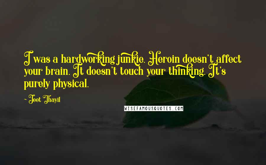 Jeet Thayil Quotes: I was a hardworking junkie. Heroin doesn't affect your brain. It doesn't touch your thinking. It's purely physical.