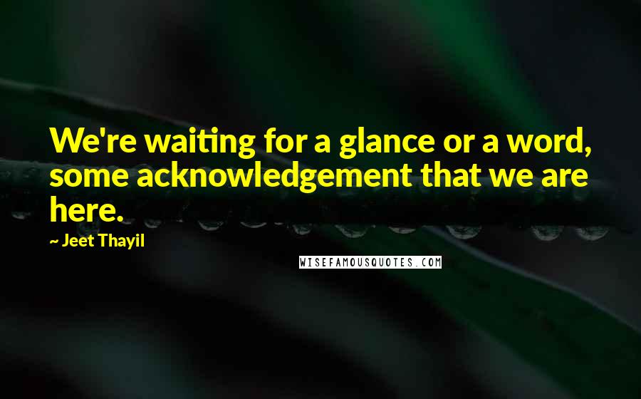 Jeet Thayil Quotes: We're waiting for a glance or a word, some acknowledgement that we are here.