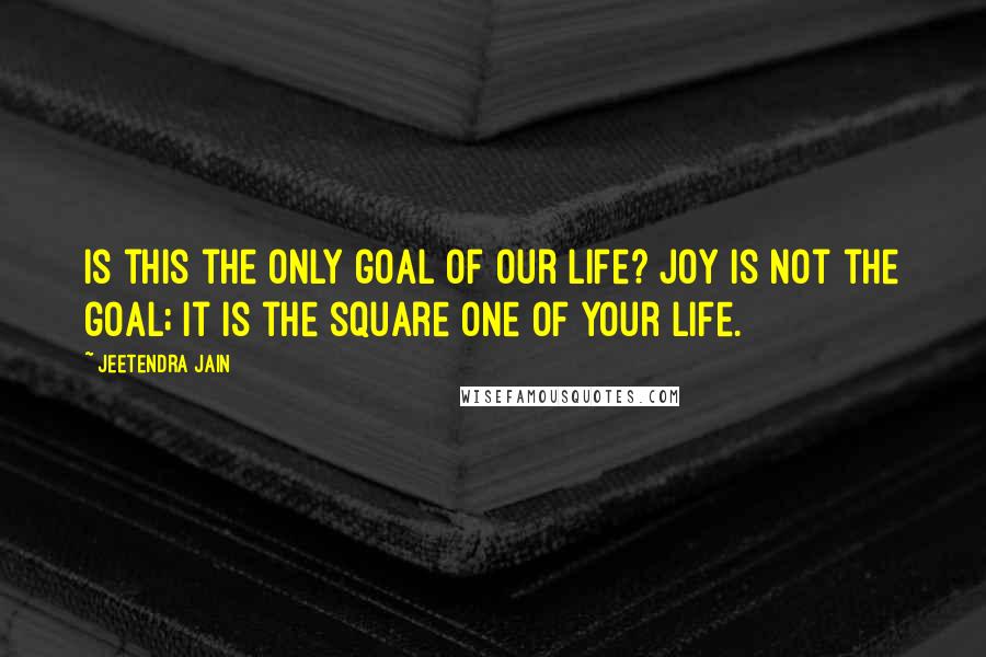 Jeetendra Jain Quotes: Is this the only goal of our life? Joy is not the goal; it is the square one of your life.