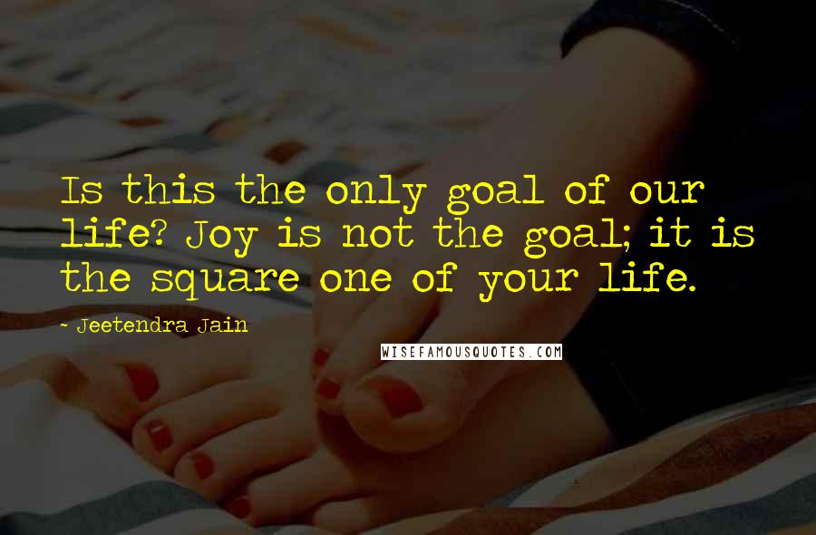Jeetendra Jain Quotes: Is this the only goal of our life? Joy is not the goal; it is the square one of your life.