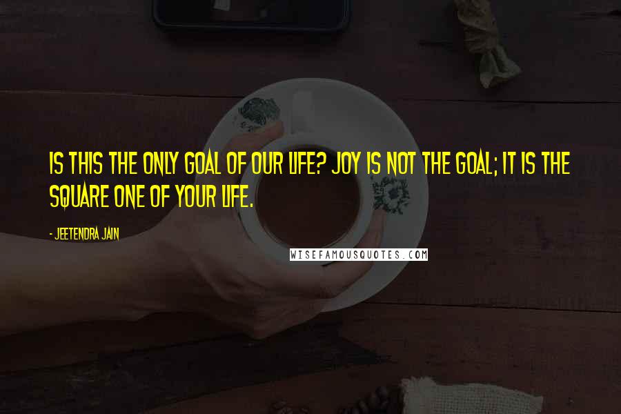 Jeetendra Jain Quotes: Is this the only goal of our life? Joy is not the goal; it is the square one of your life.