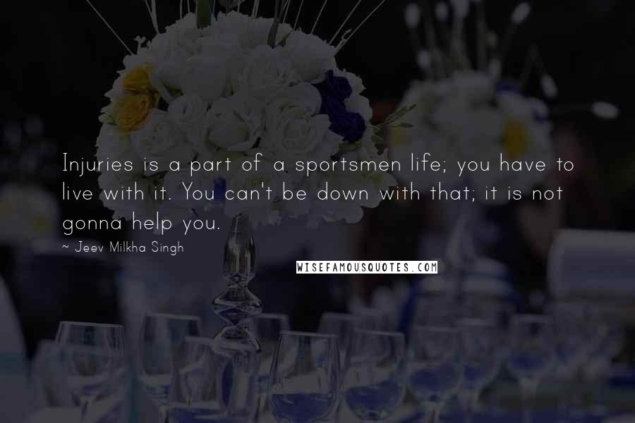 Jeev Milkha Singh Quotes: Injuries is a part of a sportsmen life; you have to live with it. You can't be down with that; it is not gonna help you.