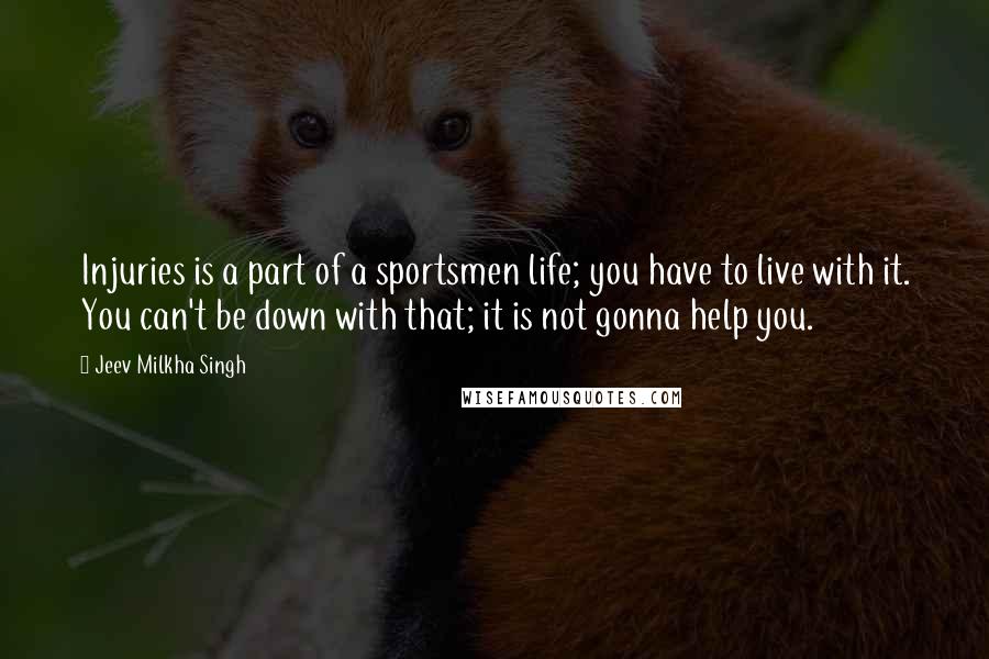 Jeev Milkha Singh Quotes: Injuries is a part of a sportsmen life; you have to live with it. You can't be down with that; it is not gonna help you.