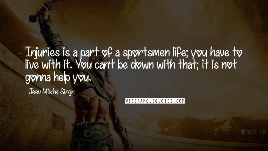 Jeev Milkha Singh Quotes: Injuries is a part of a sportsmen life; you have to live with it. You can't be down with that; it is not gonna help you.