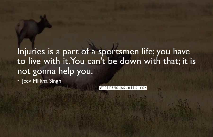 Jeev Milkha Singh Quotes: Injuries is a part of a sportsmen life; you have to live with it. You can't be down with that; it is not gonna help you.