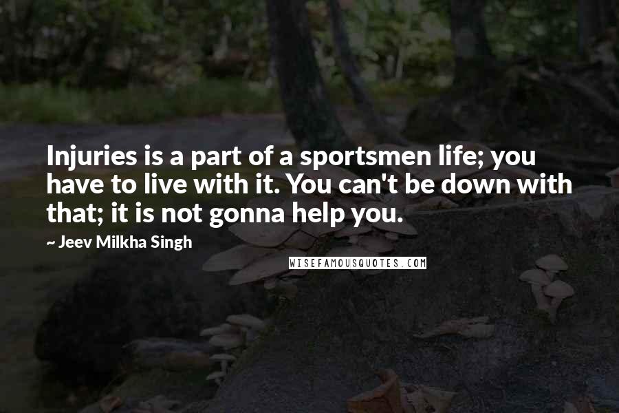 Jeev Milkha Singh Quotes: Injuries is a part of a sportsmen life; you have to live with it. You can't be down with that; it is not gonna help you.