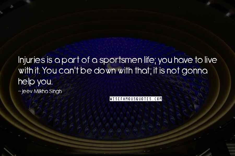 Jeev Milkha Singh Quotes: Injuries is a part of a sportsmen life; you have to live with it. You can't be down with that; it is not gonna help you.