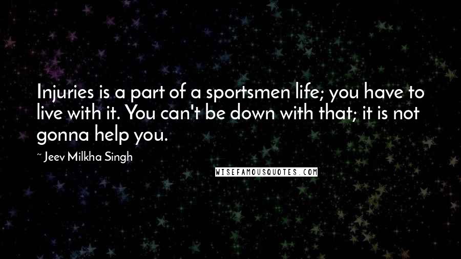 Jeev Milkha Singh Quotes: Injuries is a part of a sportsmen life; you have to live with it. You can't be down with that; it is not gonna help you.