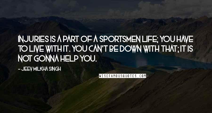 Jeev Milkha Singh Quotes: Injuries is a part of a sportsmen life; you have to live with it. You can't be down with that; it is not gonna help you.