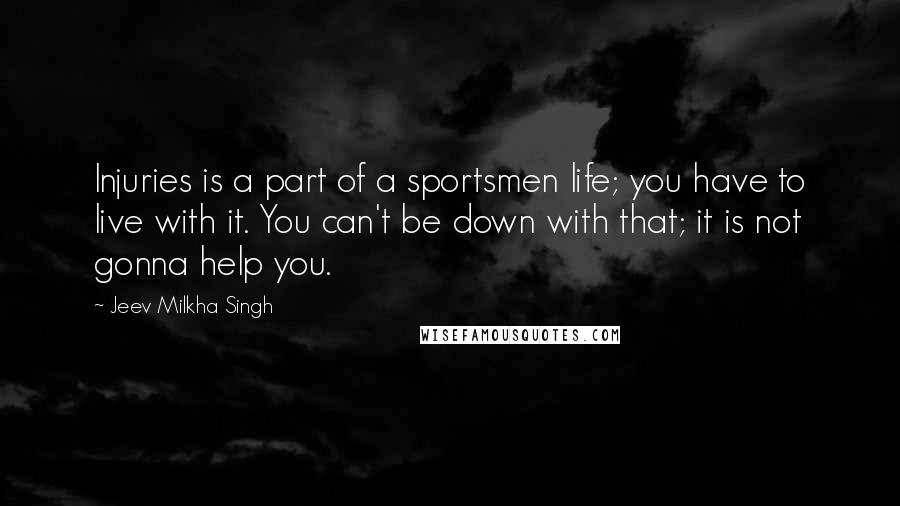 Jeev Milkha Singh Quotes: Injuries is a part of a sportsmen life; you have to live with it. You can't be down with that; it is not gonna help you.