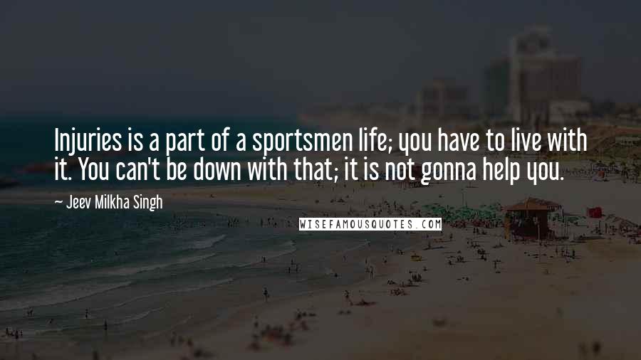 Jeev Milkha Singh Quotes: Injuries is a part of a sportsmen life; you have to live with it. You can't be down with that; it is not gonna help you.