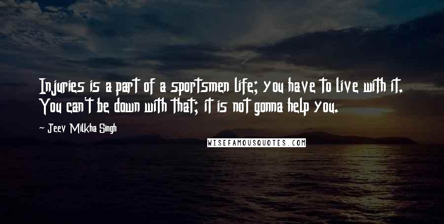 Jeev Milkha Singh Quotes: Injuries is a part of a sportsmen life; you have to live with it. You can't be down with that; it is not gonna help you.