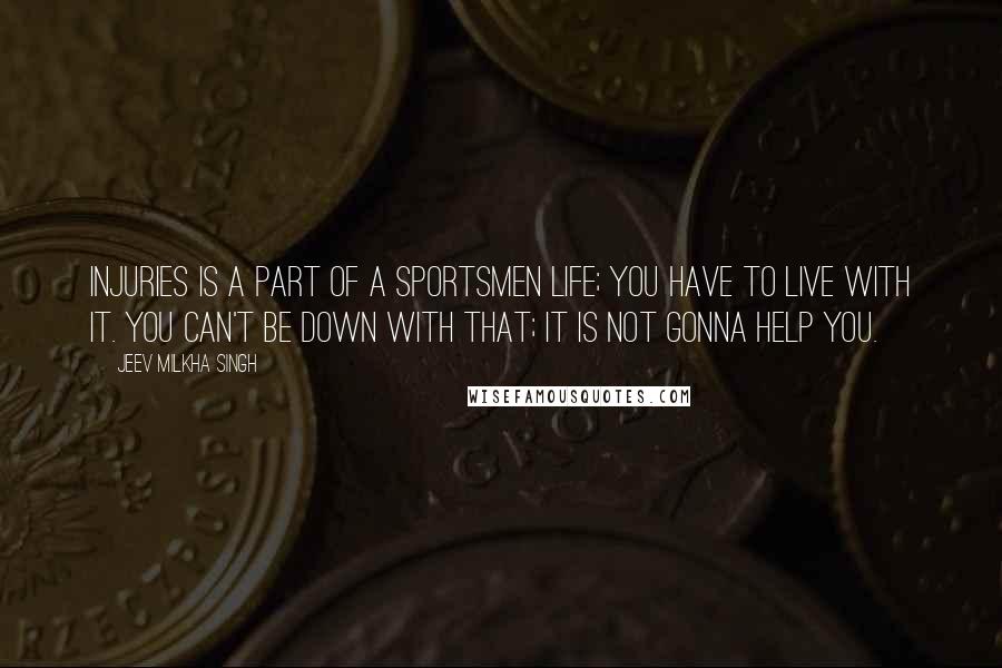 Jeev Milkha Singh Quotes: Injuries is a part of a sportsmen life; you have to live with it. You can't be down with that; it is not gonna help you.