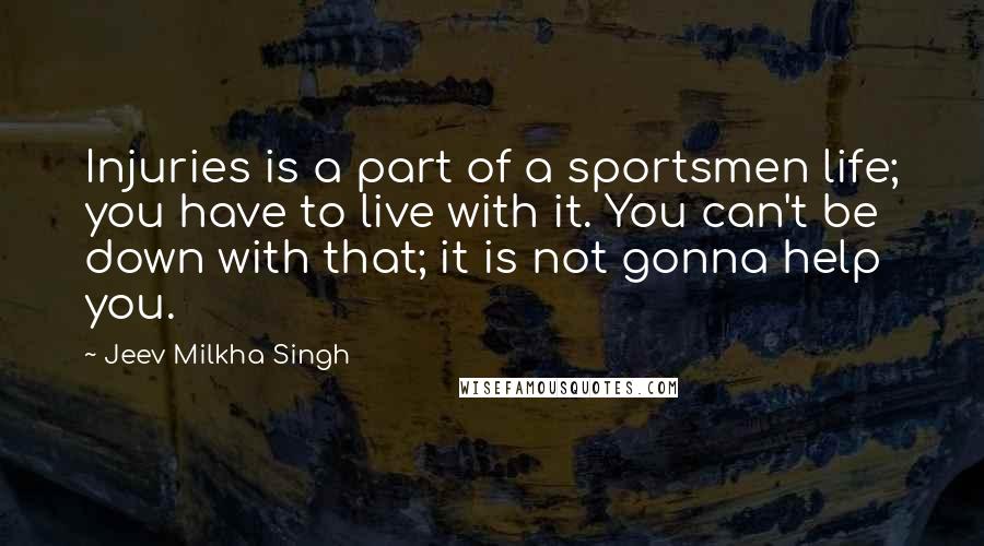 Jeev Milkha Singh Quotes: Injuries is a part of a sportsmen life; you have to live with it. You can't be down with that; it is not gonna help you.