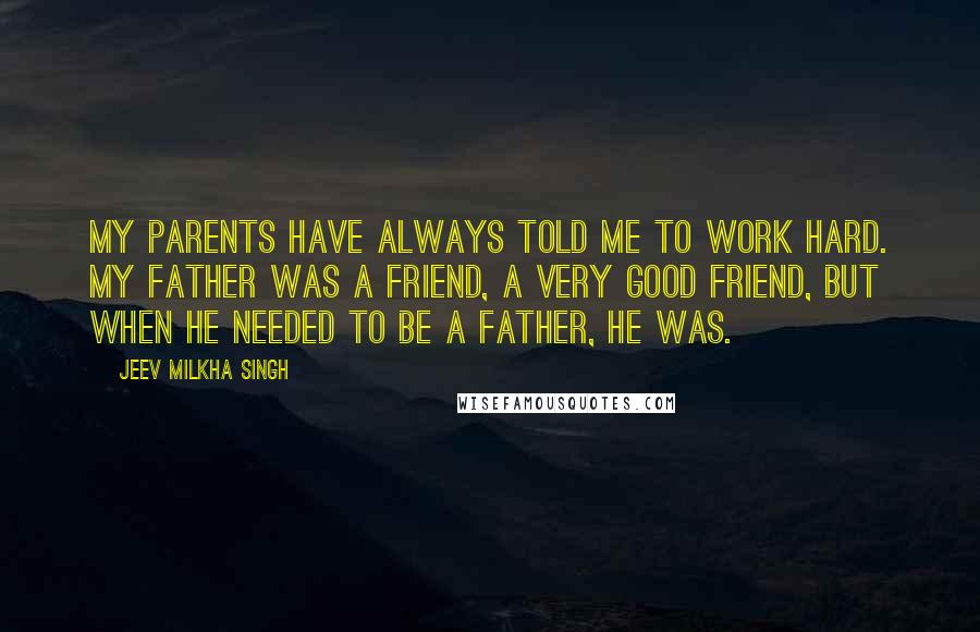 Jeev Milkha Singh Quotes: My parents have always told me to work hard. My father was a friend, a very good friend, but when he needed to be a father, he was.