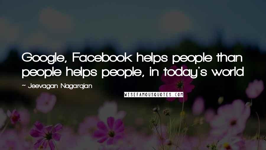 Jeevagan Nagarajan Quotes: Google, Facebook helps people than people helps people, in today's world