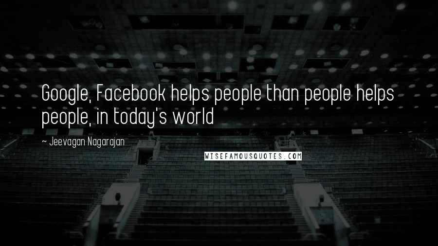 Jeevagan Nagarajan Quotes: Google, Facebook helps people than people helps people, in today's world