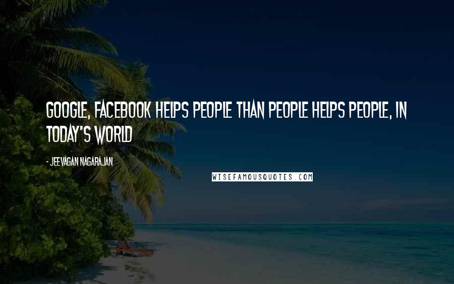 Jeevagan Nagarajan Quotes: Google, Facebook helps people than people helps people, in today's world